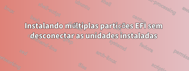 Instalando múltiplas partições EFI sem desconectar as unidades instaladas