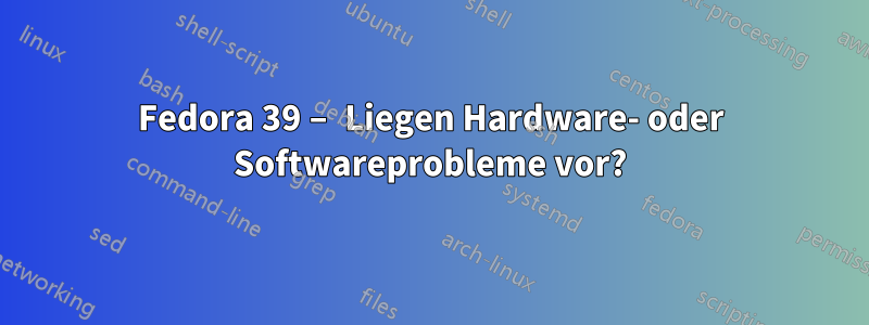 Fedora 39 – Liegen Hardware- oder Softwareprobleme vor?