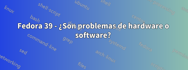 Fedora 39 - ¿Son problemas de hardware o software?