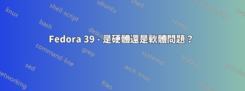 Fedora 39 - 是硬體還是軟體問題？