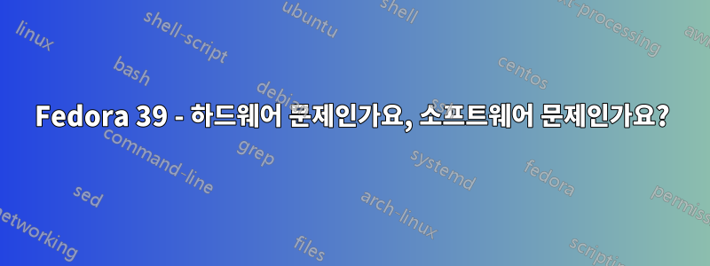 Fedora 39 - 하드웨어 문제인가요, 소프트웨어 문제인가요?