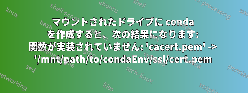 マウントされたドライブに conda を作成すると、次の結果になります: 関数が実装されていません: 'cacert.pem' -> '/mnt/path/to/condaEnv/ssl/cert.pem