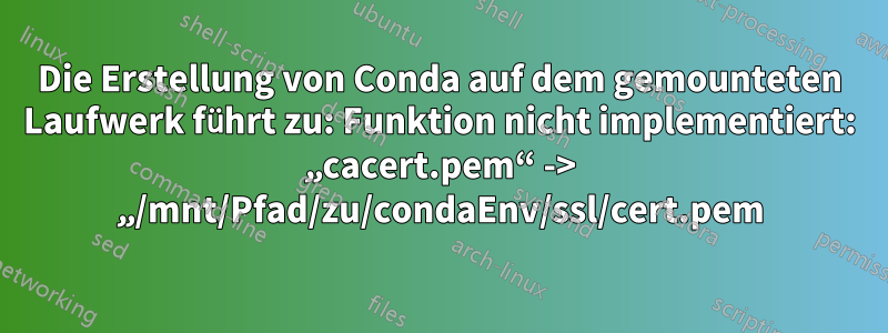 Die Erstellung von Conda auf dem gemounteten Laufwerk führt zu: Funktion nicht implementiert: „cacert.pem“ -> „/mnt/Pfad/zu/condaEnv/ssl/cert.pem