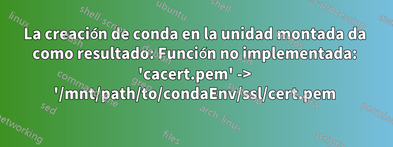 La creación de conda en la unidad montada da como resultado: Función no implementada: 'cacert.pem' -> '/mnt/path/to/condaEnv/ssl/cert.pem