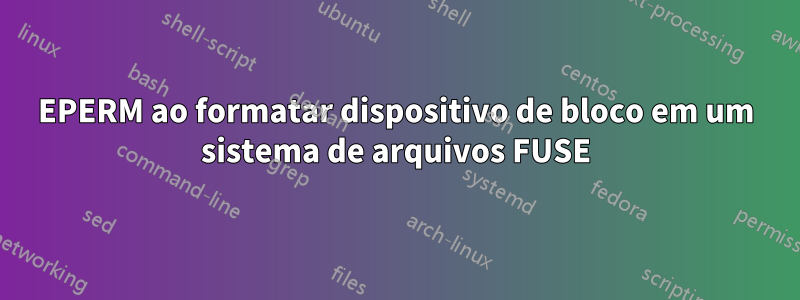 EPERM ao formatar dispositivo de bloco em um sistema de arquivos FUSE