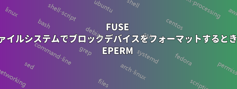 FUSE ファイルシステムでブロックデバイスをフォーマットするときの EPERM