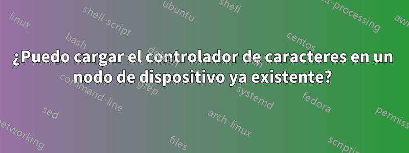 ¿Puedo cargar el controlador de caracteres en un nodo de dispositivo ya existente?