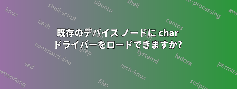 既存のデバイス ノードに char ドライバーをロードできますか?