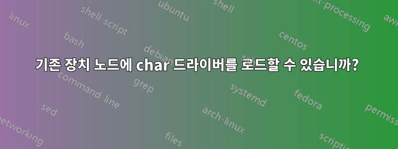 기존 장치 노드에 char 드라이버를 로드할 수 있습니까?