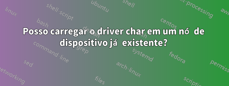 Posso carregar o driver char em um nó de dispositivo já existente?