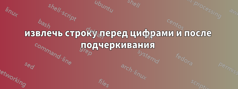 извлечь строку перед цифрами и после подчеркивания