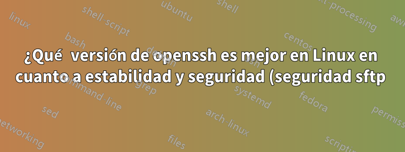 ¿Qué versión de openssh es mejor en Linux en cuanto a estabilidad y seguridad (seguridad sftp)?