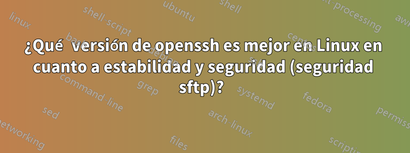 ¿Qué versión de openssh es mejor en Linux en cuanto a estabilidad y seguridad (seguridad sftp)? 