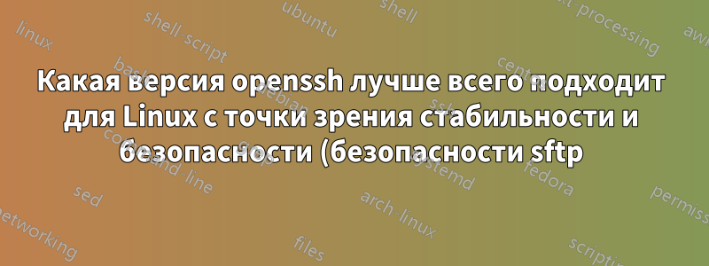Какая версия openssh лучше всего подходит для Linux с точки зрения стабильности и безопасности (безопасности sftp)?