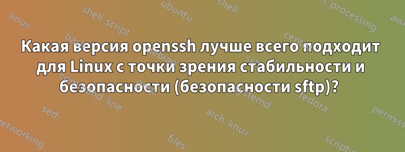 Какая версия openssh лучше всего подходит для Linux с точки зрения стабильности и безопасности (безопасности sftp)? 