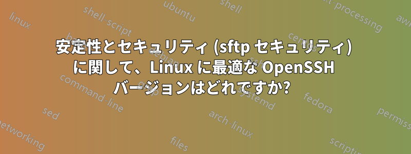 安定性とセキュリティ (sftp セキュリティ) に関して、Linux に最適な OpenSSH バージョンはどれですか? 