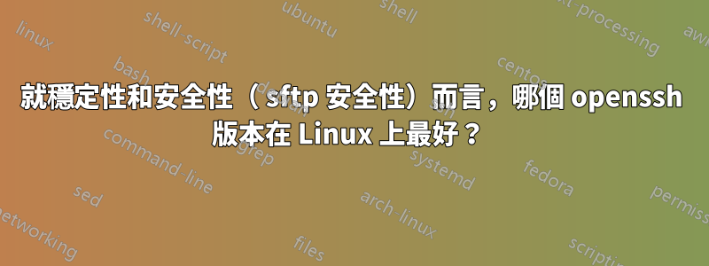 就穩定性和安全性（ sftp 安全性）而言，哪個 openssh 版本在 Linux 上最好？ 