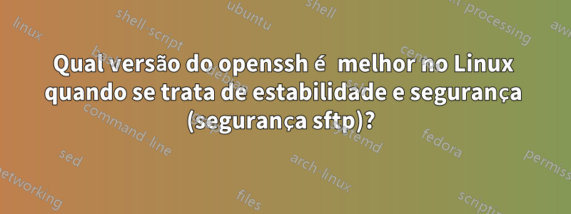 Qual versão do openssh é melhor no Linux quando se trata de estabilidade e segurança (segurança sftp)? 