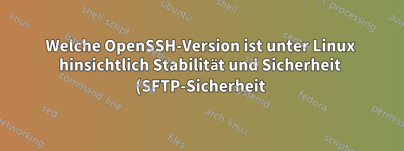 Welche OpenSSH-Version ist unter Linux hinsichtlich Stabilität und Sicherheit (SFTP-Sicherheit) am besten?