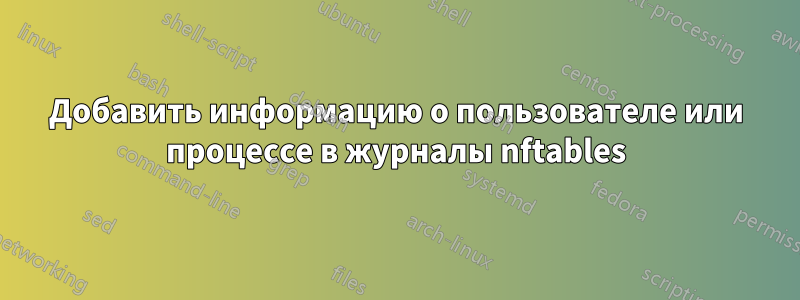 Добавить информацию о пользователе или процессе в журналы nftables