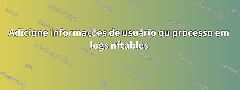 Adicione informações de usuário ou processo em logs nftables