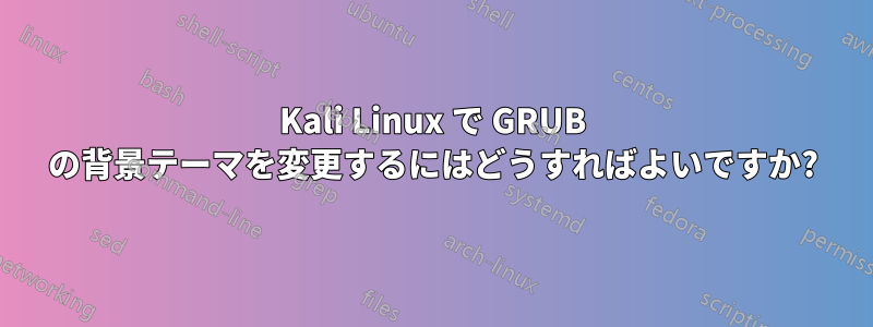 Kali Linux で GRUB の背景テーマを変更するにはどうすればよいですか?