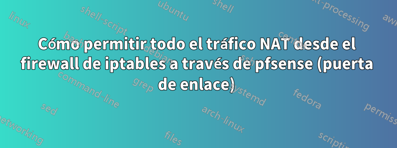 Cómo permitir todo el tráfico NAT desde el firewall de iptables a través de pfsense (puerta de enlace)