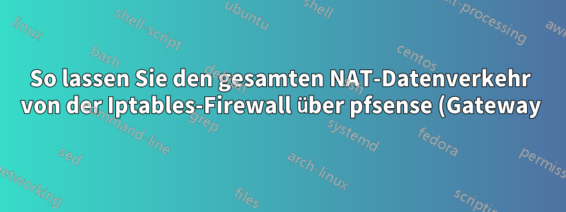 So lassen Sie den gesamten NAT-Datenverkehr von der Iptables-Firewall über pfsense (Gateway) zu