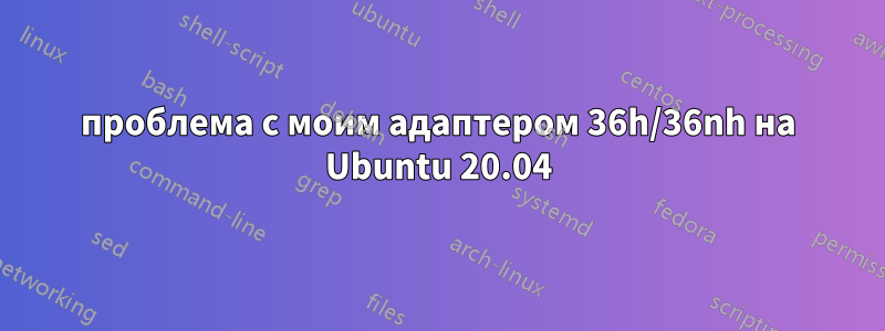 проблема с моим адаптером 36h/36nh на Ubuntu 20.04