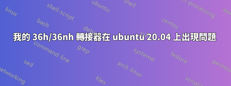 我的 36h/36nh 轉接器在 ubuntu 20.04 上出現問題