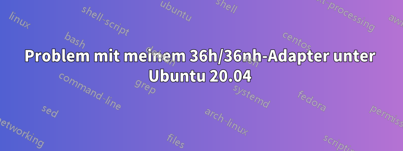 Problem mit meinem 36h/36nh-Adapter unter Ubuntu 20.04