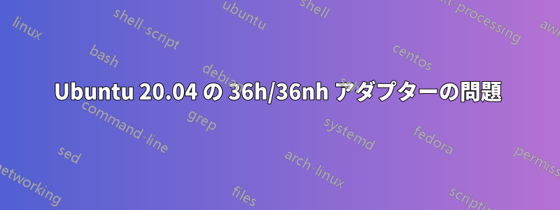 Ubuntu 20.04 の 36h/36nh アダプターの問題