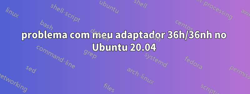 problema com meu adaptador 36h/36nh no Ubuntu 20.04