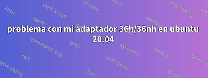 problema con mi adaptador 36h/36nh en ubuntu 20.04