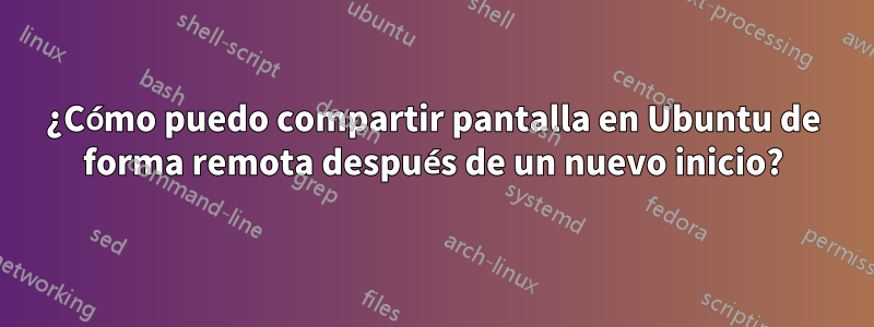 ¿Cómo puedo compartir pantalla en Ubuntu de forma remota después de un nuevo inicio?