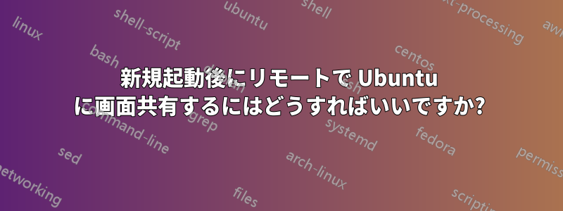 新規起動後にリモートで Ubuntu に画面共有するにはどうすればいいですか?