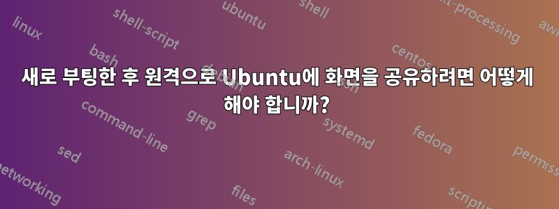 새로 부팅한 후 원격으로 Ubuntu에 화면을 공유하려면 어떻게 해야 합니까?