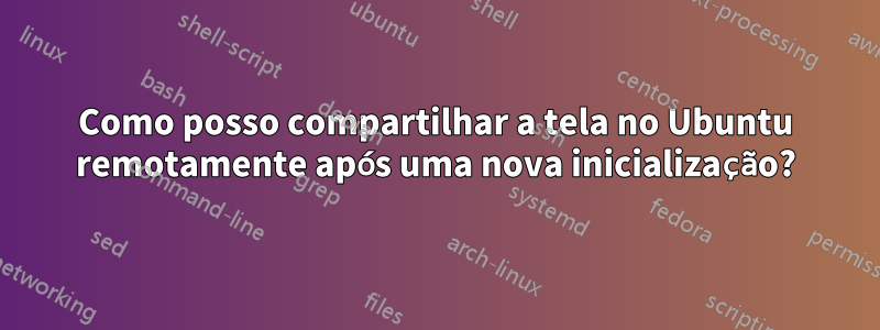 Como posso compartilhar a tela no Ubuntu remotamente após uma nova inicialização?