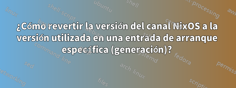 ¿Cómo revertir la versión del canal NixOS a la versión utilizada en una entrada de arranque específica (generación)?