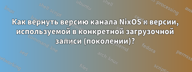 Как вернуть версию канала NixOS к версии, используемой в конкретной загрузочной записи (поколении)?