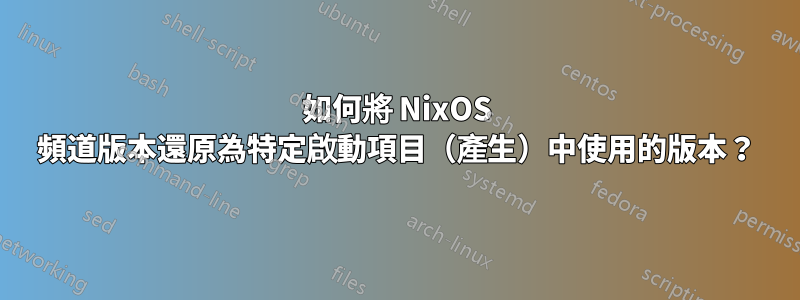 如何將 NixOS 頻道版本還原為特定啟動項目（產生）中使用的版本？