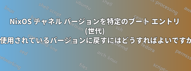 NixOS チャネル バージョンを特定のブート エントリ (世代) で使用されているバージョンに戻すにはどうすればよいですか?