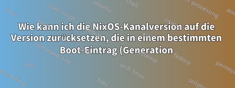 Wie kann ich die NixOS-Kanalversion auf die Version zurücksetzen, die in einem bestimmten Boot-Eintrag (Generation) verwendet wurde?