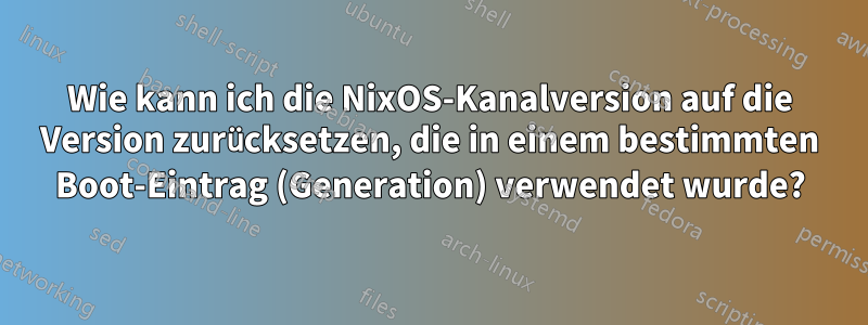 Wie kann ich die NixOS-Kanalversion auf die Version zurücksetzen, die in einem bestimmten Boot-Eintrag (Generation) verwendet wurde?