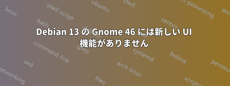 Debian 13 の Gnome 46 には新しい UI 機能がありません