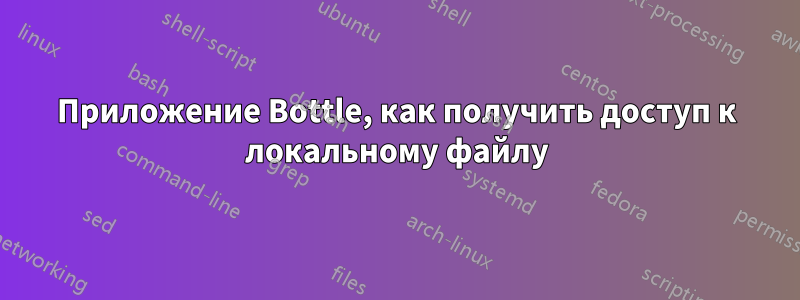 Приложение Bottle, как получить доступ к локальному файлу