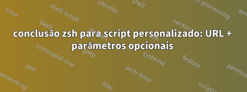 conclusão zsh para script personalizado: URL + parâmetros opcionais