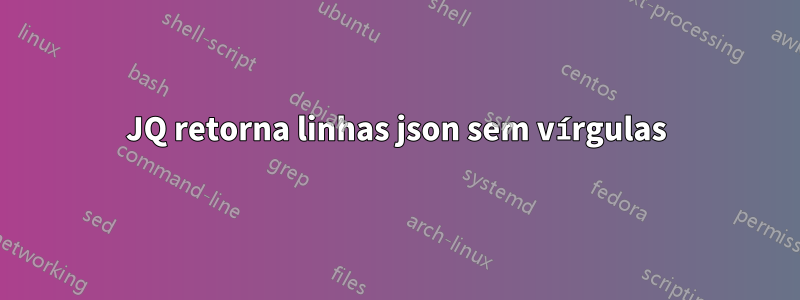 JQ retorna linhas json sem vírgulas