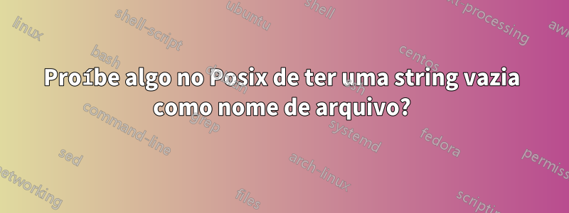 Proíbe algo no Posix de ter uma string vazia como nome de arquivo?