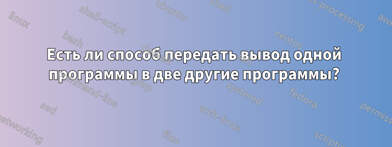 Есть ли способ передать вывод одной программы в две другие программы?
